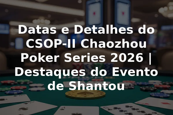 Datas e Detalhes do CSOP-II Chaozhou Poker Series 2026 | Destaques do Evento de Shantou