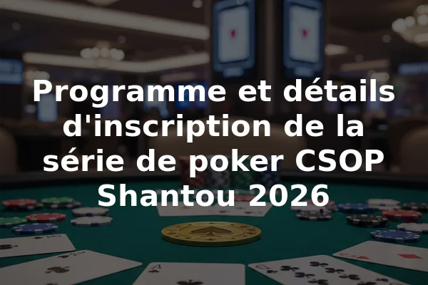 Programme et détails d'inscription de la série de poker CSOP Shantou 2026