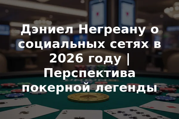 Дэниел Негреану о социальных сетях в 2026 году | Перспектива покерной легенды