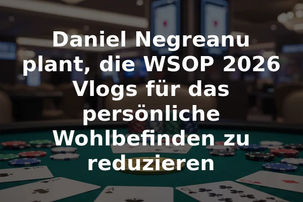 Daniel Negreanu plant, die WSOP 2026 Vlogs für das persönliche Wohlbefinden zu reduzieren