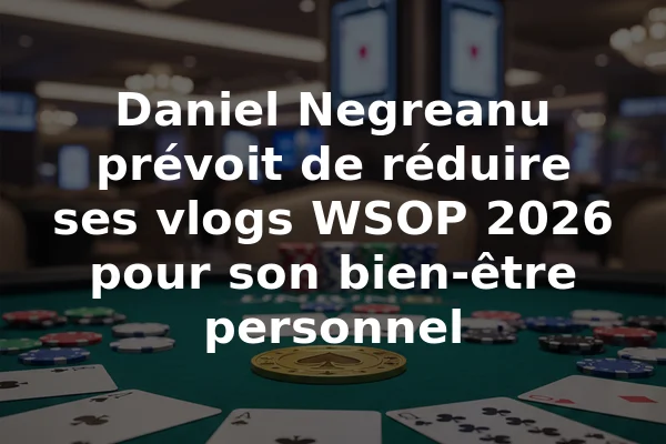 Daniel Negreanu prévoit de réduire ses vlogs WSOP 2026 pour son bien-être personnel