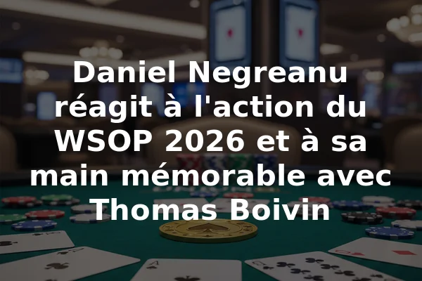 Daniel Negreanu réagit à l'action du WSOP 2026 et à sa main mémorable avec Thomas Boivin