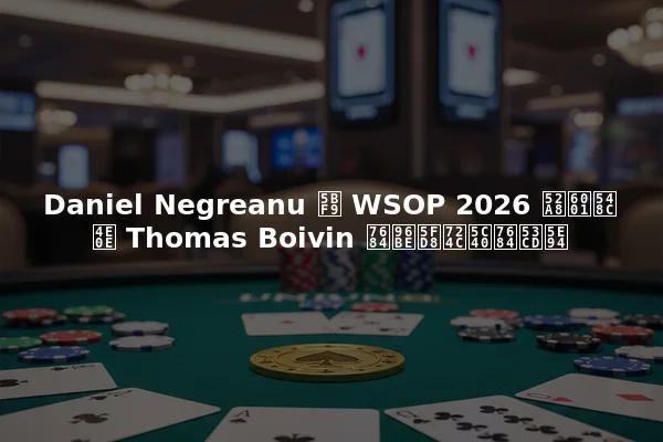 Daniel Negreanu 对 WSOP 2026 动态和与 Thomas Boivin 的难忘牌局的反应