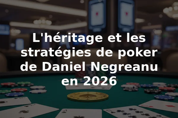 L'héritage et les stratégies de poker de Daniel Negreanu en 2026