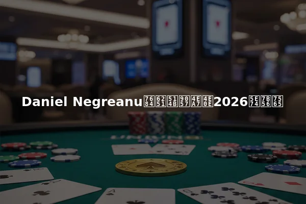 Daniel Negreanu的扑克遗产与2026年策略