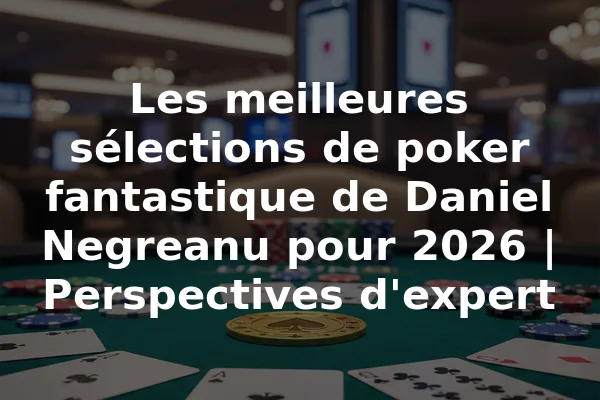 Les meilleures sélections de poker fantastique de Daniel Negreanu pour 2026 | Perspectives d'expert