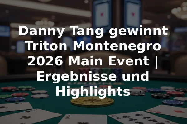 Danny Tang gewinnt Triton Montenegro 2026 Main Event | Ergebnisse und Highlights