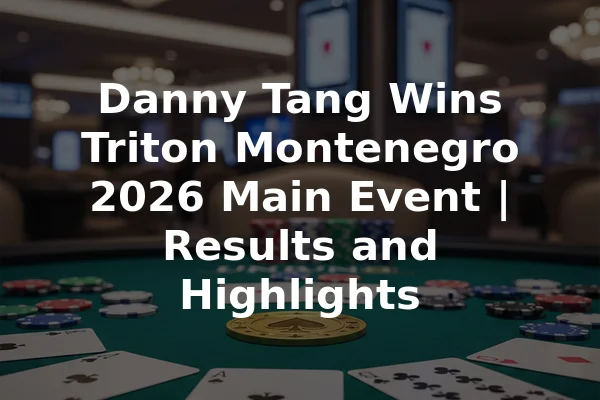 Danny Tang Wins Triton Montenegro 2026 Main Event | Results and Highlights