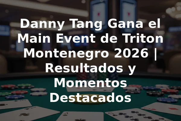 Danny Tang Gana el Main Event de Triton Montenegro 2026 | Resultados y Momentos Destacados