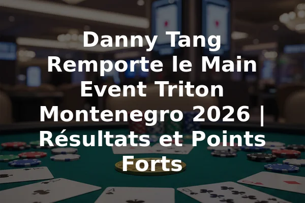 Danny Tang Remporte le Main Event Triton Montenegro 2026 | Résultats et Points Forts