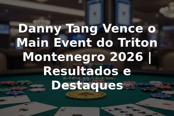 Danny Tang Vence o Main Event do Triton Montenegro 2026 | Resultados e Destaques