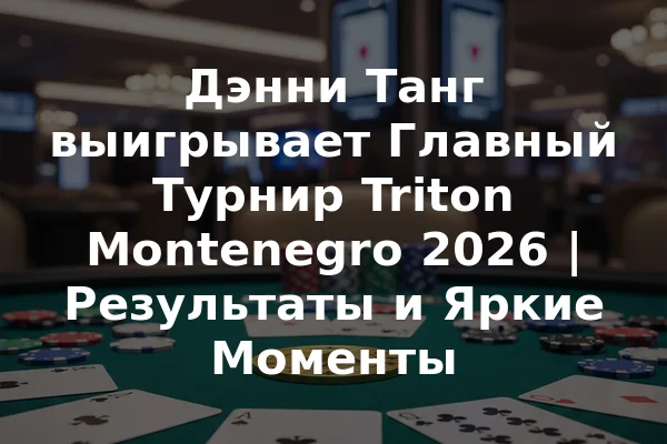 Дэнни Танг выигрывает Главный Турнир Triton Montenegro 2026 | Результаты и Яркие Моменты