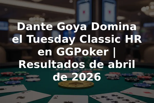Dante Goya Domina el Tuesday Classic HR en GGPoker | Resultados de abril de 2026