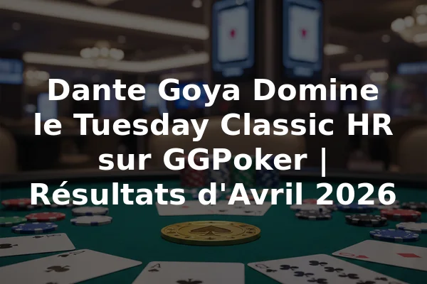 Dante Goya Domine le Tuesday Classic HR sur GGPoker | Résultats d'Avril 2026