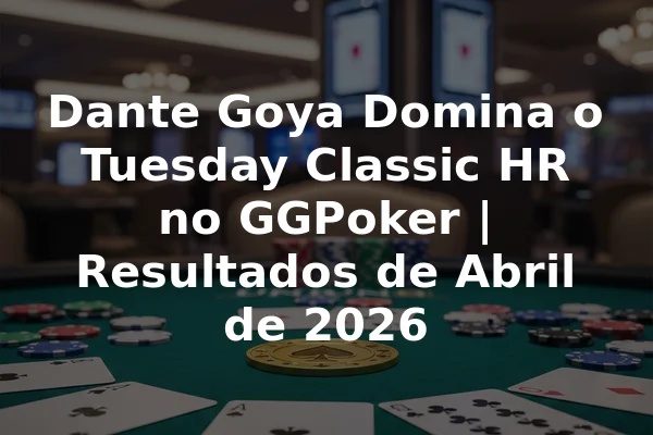 Dante Goya Domina o Tuesday Classic HR no GGPoker | Resultados de Abril de 2026