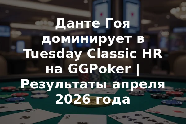 Данте Гоя доминирует в Tuesday Classic HR на GGPoker | Результаты апреля 2026 года
