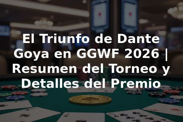 El Triunfo de Dante Goya en GGWF 2026 | Resumen del Torneo y Detalles del Premio
