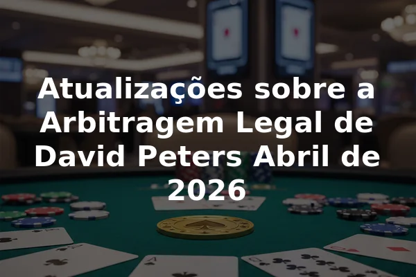 Atualizações sobre a Arbitragem Legal de David Peters Abril de 2026