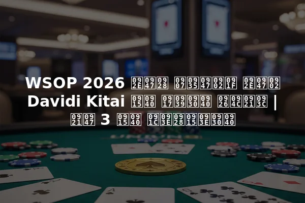 WSOP 2026 मेन इवेंट में Davidi Kitai की गहरी दौड़ | डे 3 की जानकारी