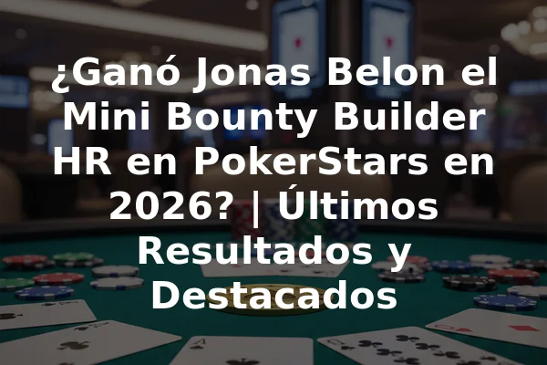 ¿Ganó Jonas Belon el Mini Bounty Builder HR en PokerStars en 2026? | Últimos Resultados y Destacados