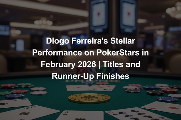 Diogo Ferreira's Stellar Performance on PokerStars in February 2026 | Titles and Runner-Up Finishes