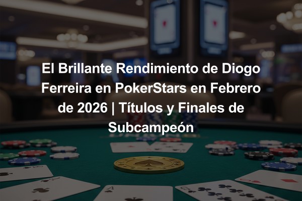 El Brillante Rendimiento de Diogo Ferreira en PokerStars en Febrero de 2026 | Títulos y Finales de Subcampeón