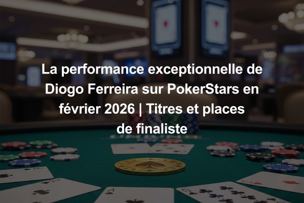La performance exceptionnelle de Diogo Ferreira sur PokerStars en février 2026 | Titres et places de finaliste