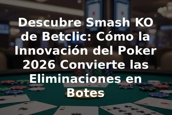 Descubre Smash KO de Betclic: Cómo la Innovación del Poker 2026 Convierte las Eliminaciones en Botes