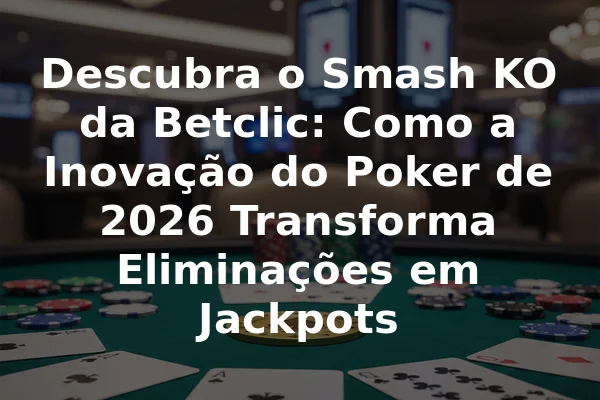 Descubra o Smash KO da Betclic: Como a Inovação do Poker de 2026 Transforma Eliminações em Jackpots