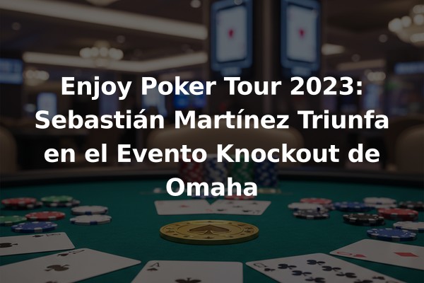 Enjoy Poker Tour 2023: Sebastián Martínez Triunfa en el Evento Knockout de Omaha