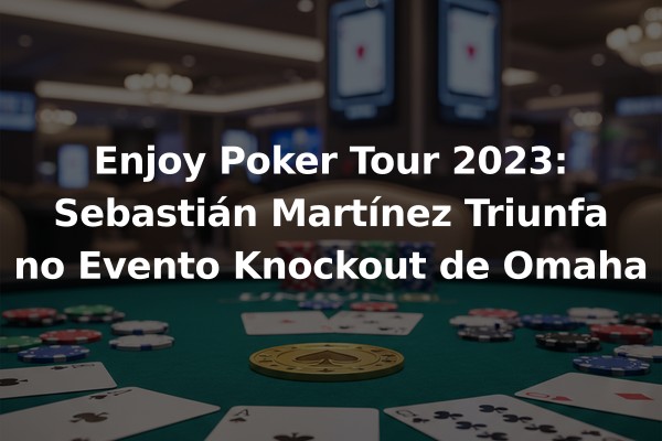 Enjoy Poker Tour 2023: Sebastián Martínez Triunfa no Evento Knockout de Omaha