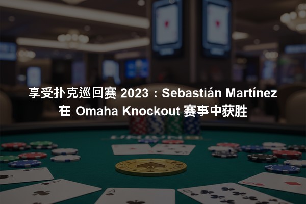 享受扑克巡回赛 2023：Sebastián Martínez 在 Omaha Knockout 赛事中获胜