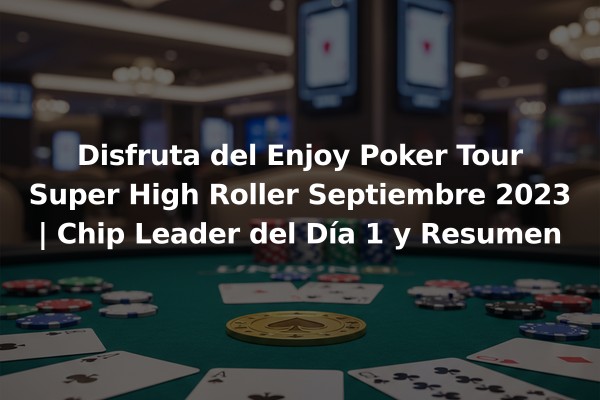 Disfruta del Enjoy Poker Tour Super High Roller Septiembre 2023 | Chip Leader del Día 1 y Resumen