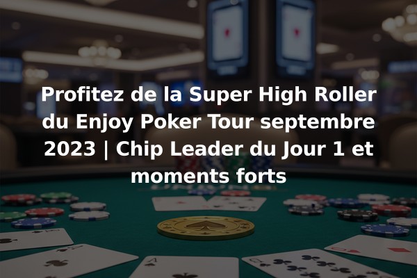 Profitez de la Super High Roller du Enjoy Poker Tour septembre 2023 | Chip Leader du Jour 1 et moments forts