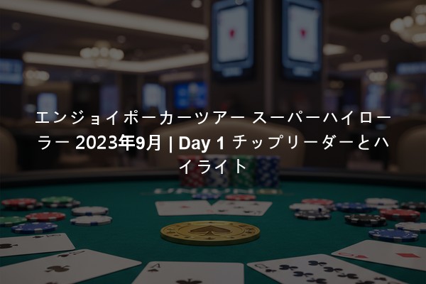 エンジョイポーカーツアー スーパーハイローラー 2023年9月 | Day 1 チップリーダーとハイライト