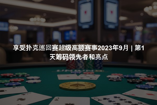 享受扑克巡回赛超级高额赛事2023年9月 | 第1天筹码领先者和亮点