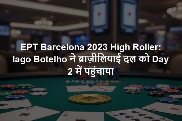 EPT Barcelona 2023 High Roller: Iago Botelho ने ब्राज़ीलियाई दल को Day 2 में पहुंचाया