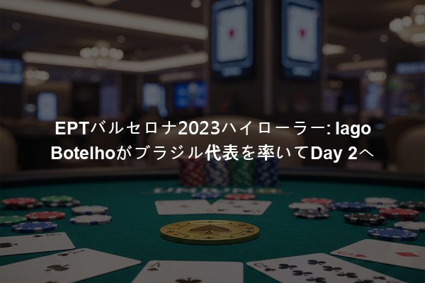 EPTバルセロナ2023ハイローラー: Iago Botelhoがブラジル代表を率いてDay 2へ