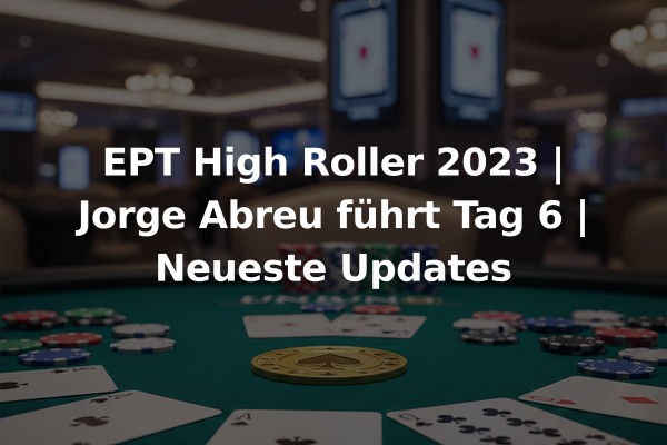 EPT High Roller 2023 | Jorge Abreu führt Tag 6 | Neueste Updates