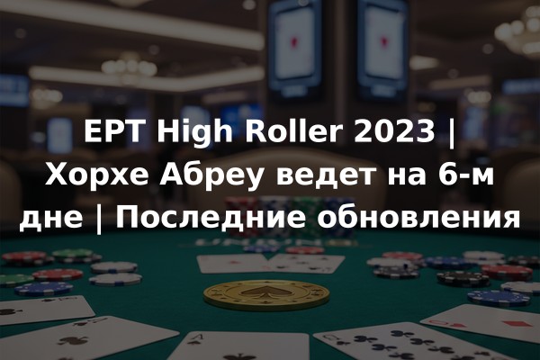EPT High Roller 2023 | Хорхе Абреу ведет на 6-м дне | Последние обновления