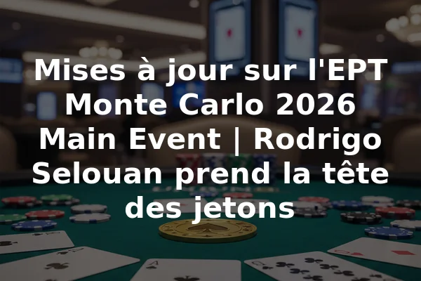 Mises à jour sur l'EPT Monte Carlo 2026 Main Event | Rodrigo Selouan prend la tête des jetons