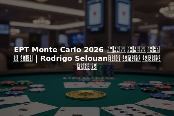 EPT Monte Carlo 2026 メインイベント最新情報 | Rodrigo Selouanがチップリーダーに躍進