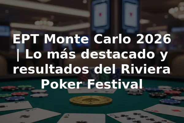 EPT Monte Carlo 2026 | Lo más destacado y resultados del Riviera Poker Festival