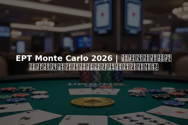EPT Monte Carlo 2026 | リヴィエラポーカーフェスティバルのハイライトと結果