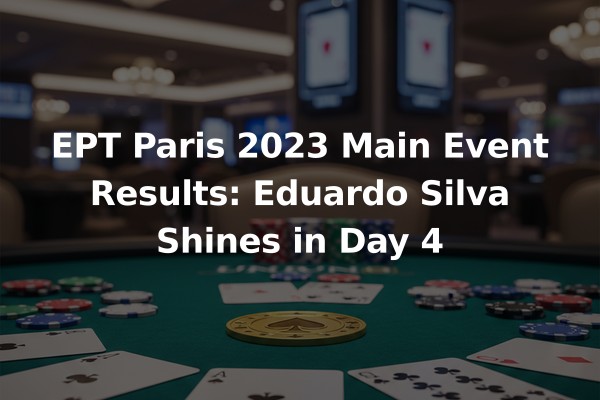 EPT Paris 2023 Main Event Results: Eduardo Silva Shines in Day 4