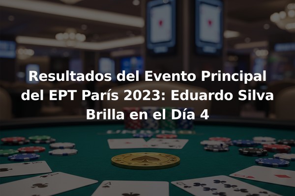 Resultados del Evento Principal del EPT París 2023: Eduardo Silva Brilla en el Día 4