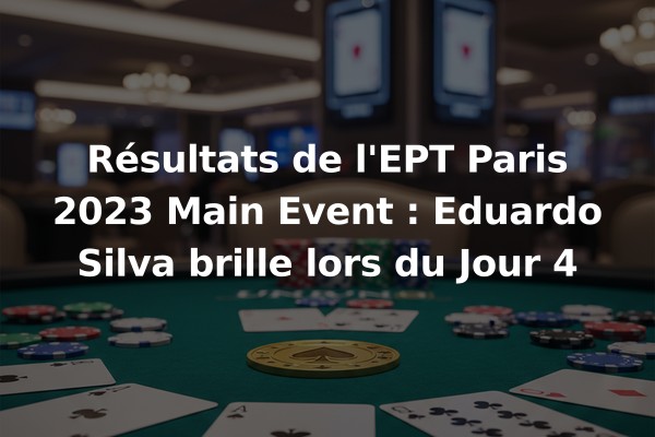 Résultats de l'EPT Paris 2023 Main Event : Eduardo Silva brille lors du Jour 4