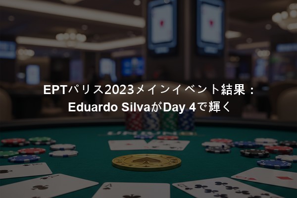 EPTパリス2023メインイベント結果：Eduardo SilvaがDay 4で輝く