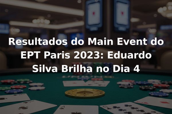 Resultados do Main Event do EPT Paris 2023: Eduardo Silva Brilha no Dia 4