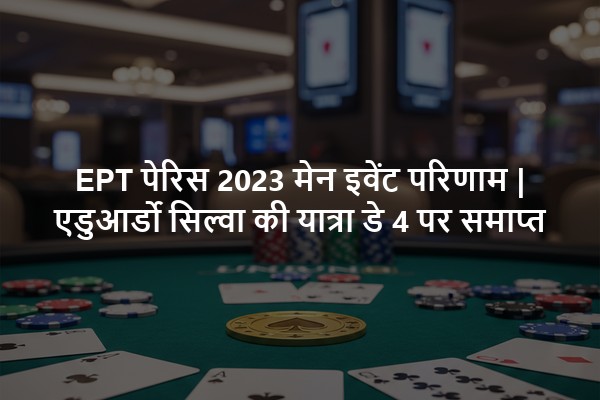 EPT पेरिस 2023 मेन इवेंट परिणाम | एडुआर्डो सिल्वा की यात्रा डे 4 पर समाप्त